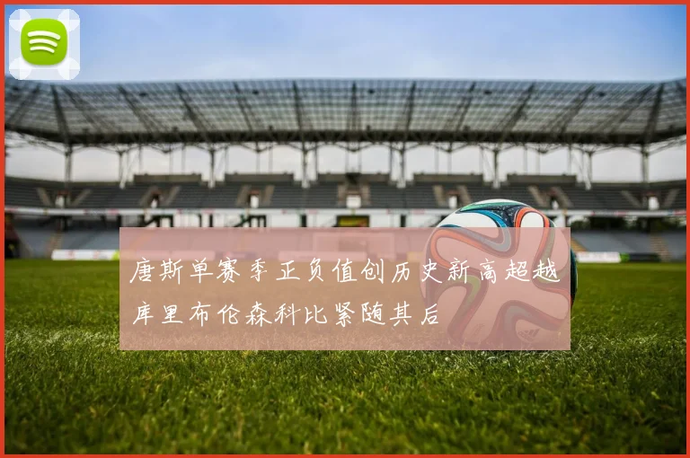 唐斯单赛季正负值创历史新高超越库里布伦森科比紧随其后