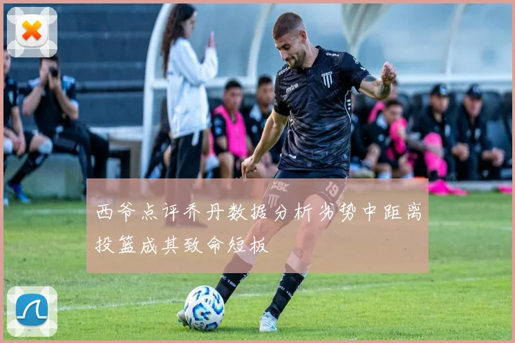 西爷点评乔丹数据分析劣势中距离投篮成其致命短板