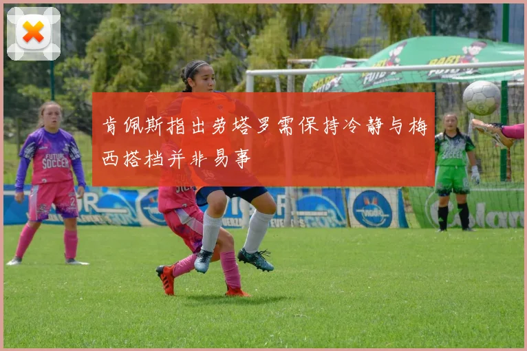 肯佩斯指出劳塔罗需保持冷静与梅西搭档并非易事