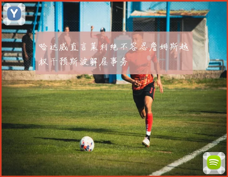 哈达威直言莱利绝不容忍詹姆斯越权干预斯波解雇事务