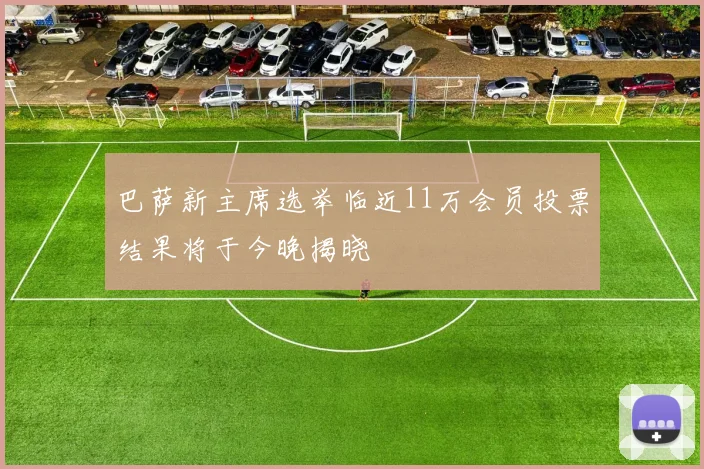 巴萨新主席选举临近11万会员投票结果将于今晚揭晓