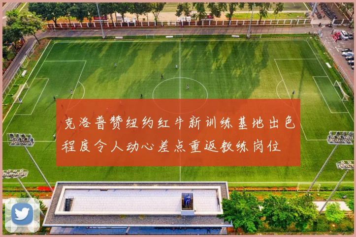 克洛普赞纽约红牛新训练基地出色程度令人动心差点重返教练岗位