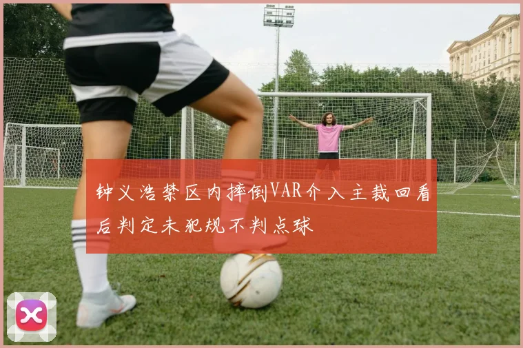 钟义浩禁区内摔倒VAR介入主裁回看后判定未犯规不判点球