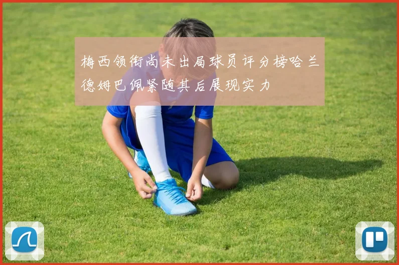 梅西领衔尚未出局球员评分榜哈兰德姆巴佩紧随其后展现实力