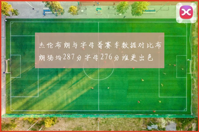 杰伦布朗与字母哥赛季数据对比布朗场均287分字母276分谁更出色