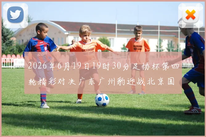 2026年6月19日19时30分足协杯第四轮精彩对决广东广州豹迎战北京国安