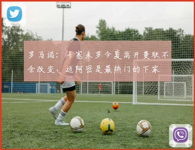 罗马诺：卡塞米罗今夏离开曼联不会改变，迈阿密是最热门的下家