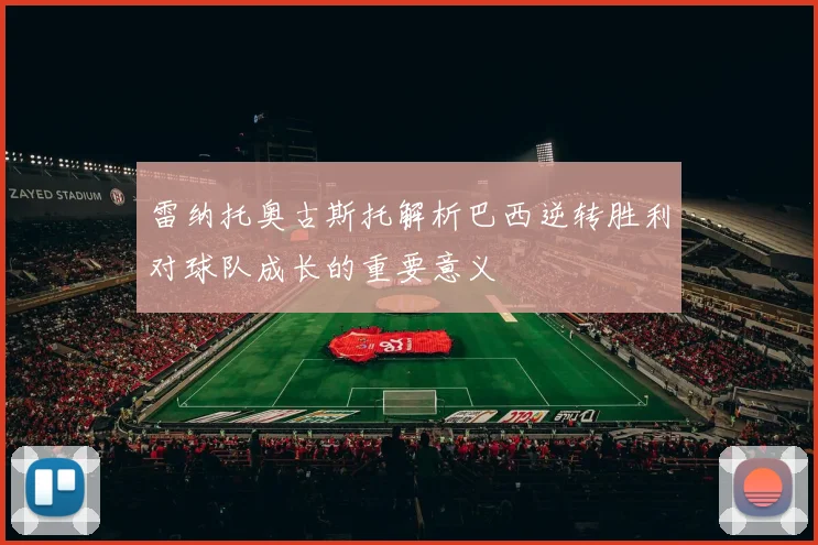 雷纳托奥古斯托解析巴西逆转胜利对球队成长的重要意义