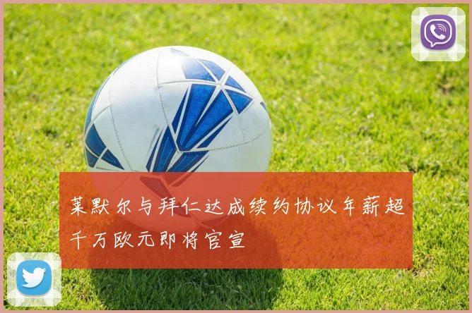 莱默尔与拜仁达成续约协议年薪超千万欧元即将官宣
