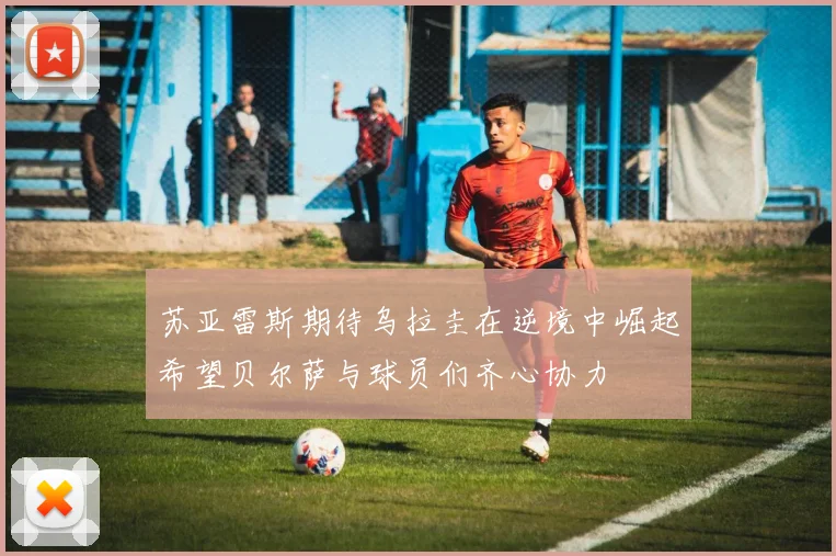 苏亚雷斯期待乌拉圭在逆境中崛起希望贝尔萨与球员们齐心协力