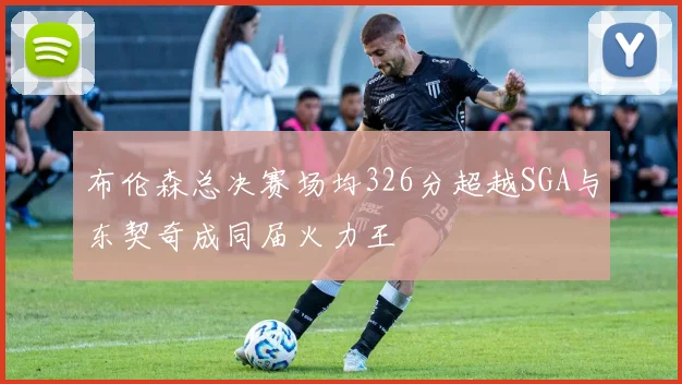布伦森总决赛场均326分超越SGA与东契奇成同届火力王