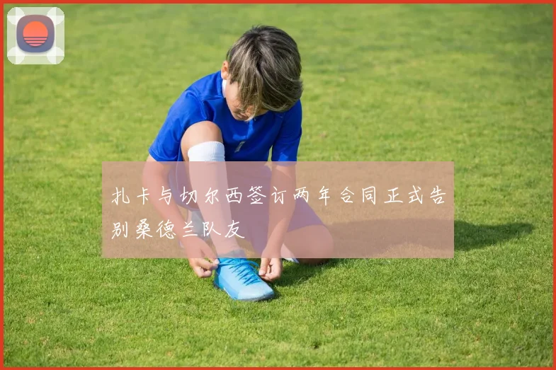 扎卡与切尔西签订两年合同正式告别桑德兰队友