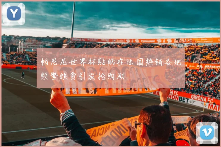 帕尼尼世界杯贴纸在法国热销各地频繁缺货引发抢购潮