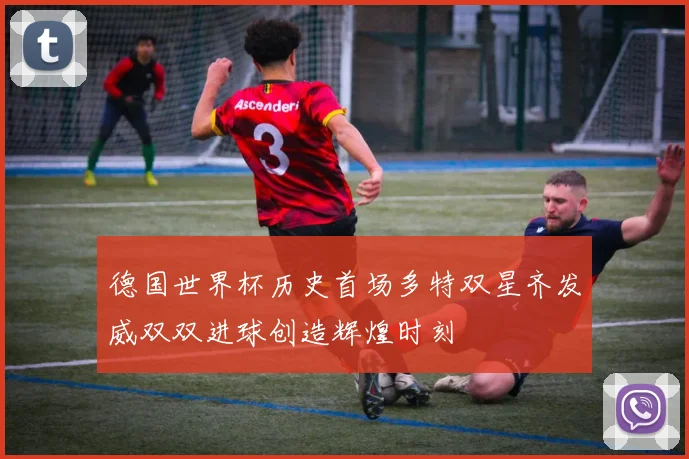 德国世界杯历史首场多特双星齐发威双双进球创造辉煌时刻