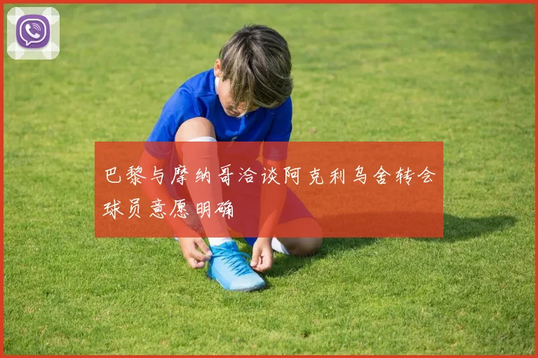 巴黎与摩纳哥洽谈阿克利乌舍转会球员意愿明确