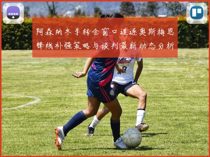 阿森纳冬季转会窗口追逐奥斯梅恩锋线补强策略与谈判最新动态分析