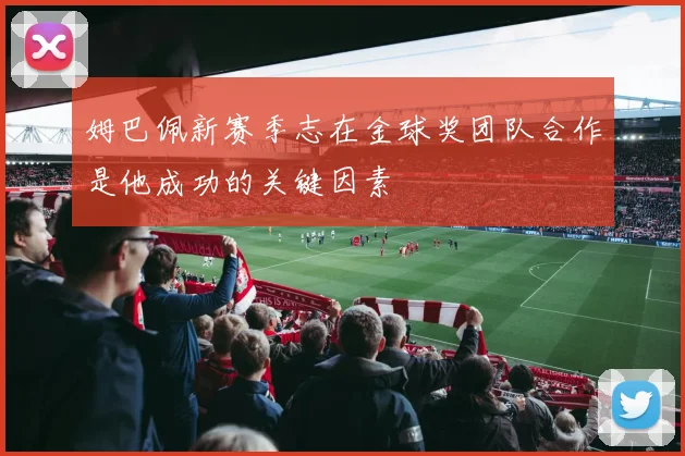 姆巴佩新赛季志在金球奖团队合作是他成功的关键因素