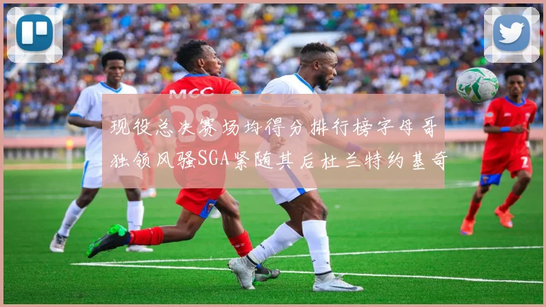 现役总决赛场均得分排行榜字母哥独领风骚SGA紧随其后杜兰特约基奇东契奇争夺第三